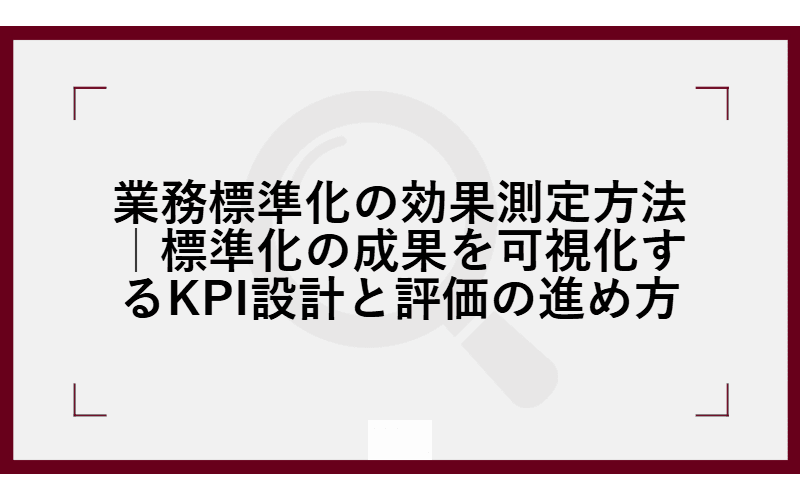 業務標準化の効果測定方法|標準化の成果を可視化するKPI設計と評価の進め方の画像
