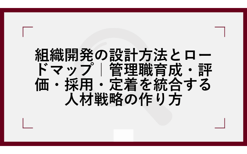 組織開発の設計方法とロードマップ|管理職育成・評価・採用・定着を統合する人材戦略の作り方の画像
