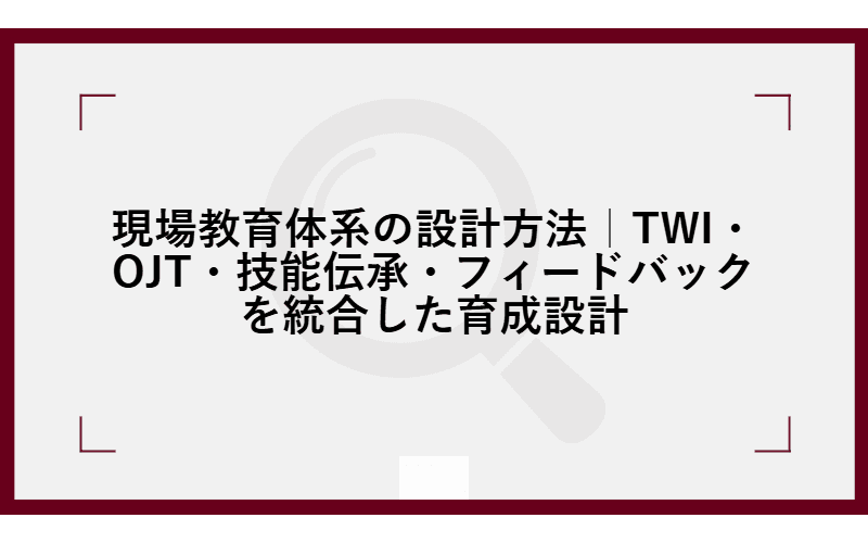 現場教育体系の設計方法|TWI・OJT・技能伝承・フィードバックを統合した育成設計の画像