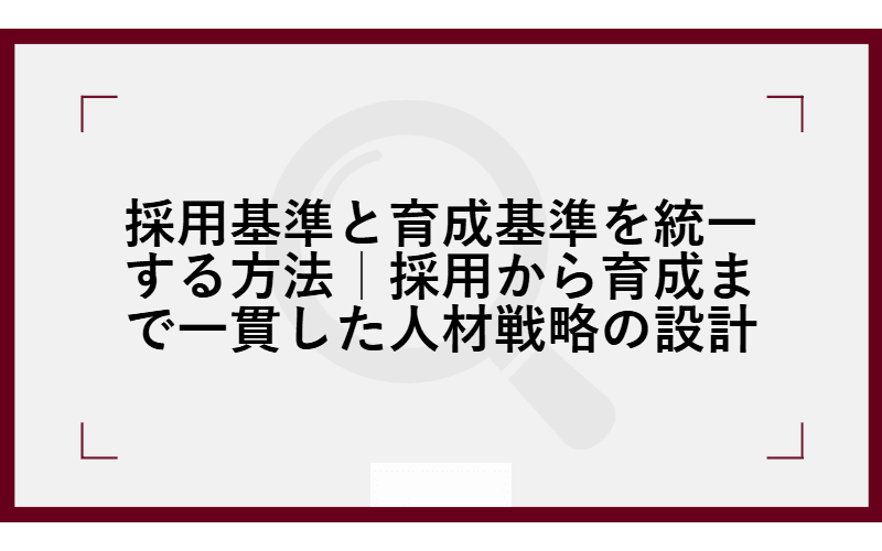 採用基準と育成基準を統一する方法|採用から育成まで一貫した人材戦略の設計の画像