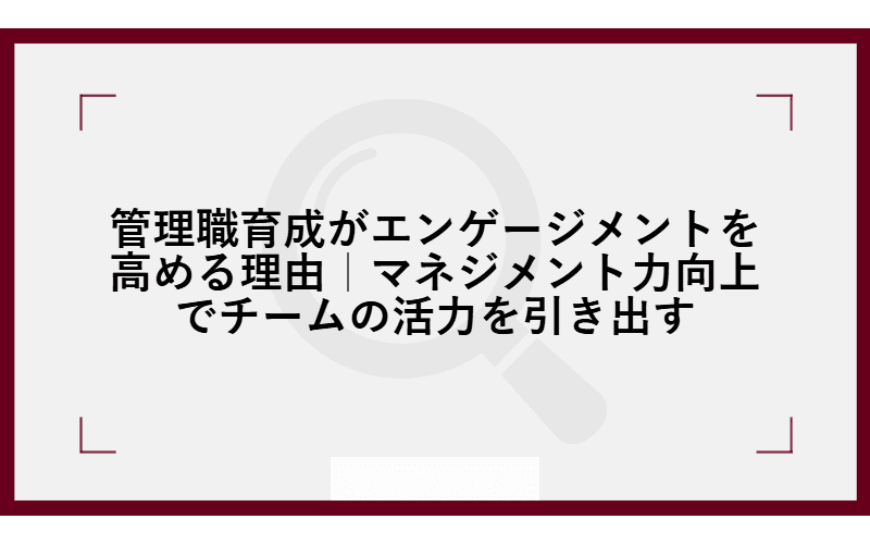 管理職育成がエンゲージメントを高める理由|マネジメント力向上でチームの活力を引き出すの画像