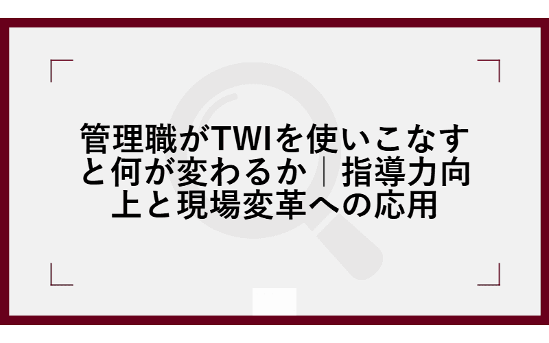 管理職がTWIを使いこなすと何が変わるか|指導力向上と現場変革への応用の画像
