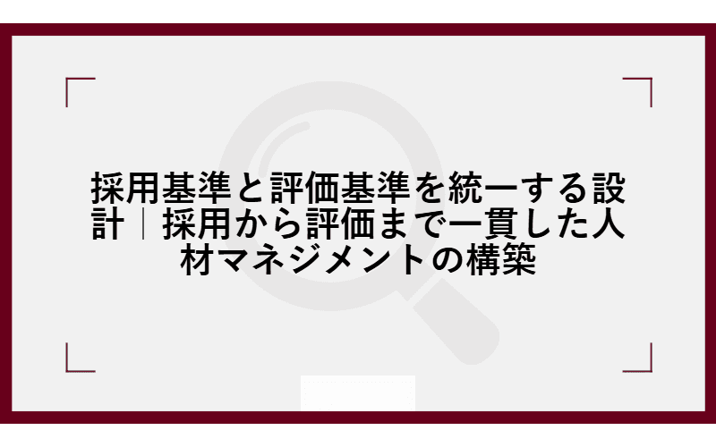 採用基準と評価基準を統一する設計|採用から評価まで一貫した人材マネジメントの構築の画像