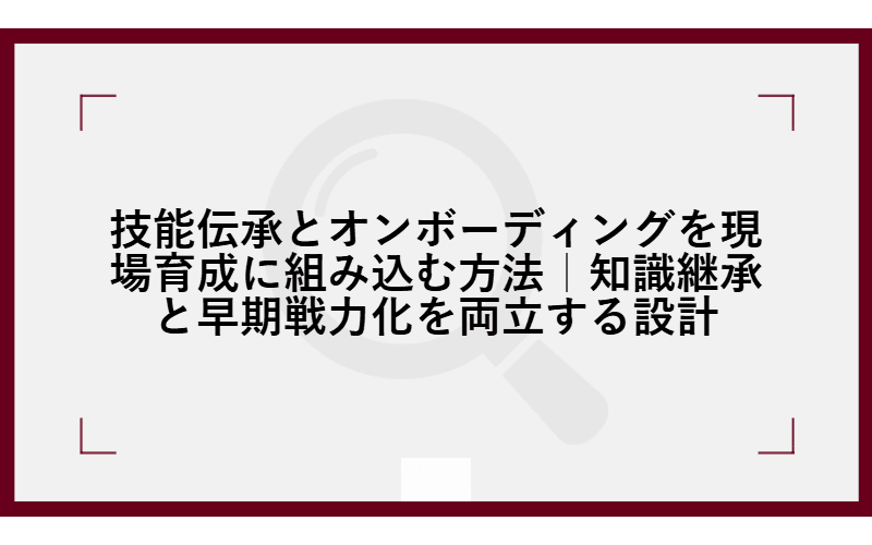 技能伝承とオンボーディングを現場育成に組み込む方法|知識継承と早期戦力化を両立する設計の画像