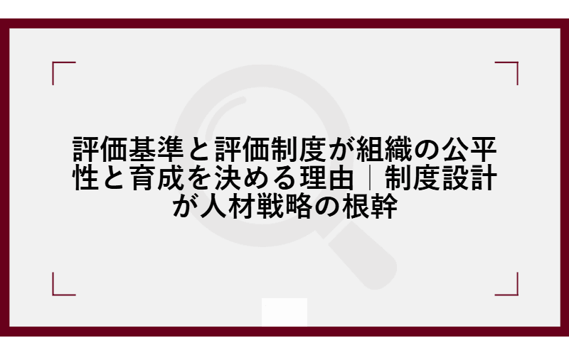 評価基準と評価制度が組織の公平性と育成を決める理由|制度設計が人材戦略の根幹の画像