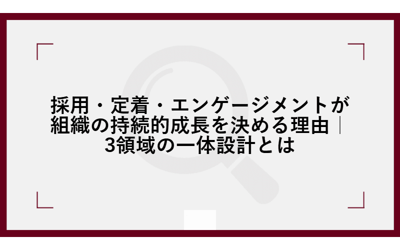 採用・定着・エンゲージメントが組織の持続的成長を決める理由|3領域の一体設計とはの画像