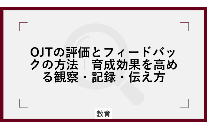 OJTの評価とフィードバックの方法|育成効果を高める観察・記録・伝え方の画像