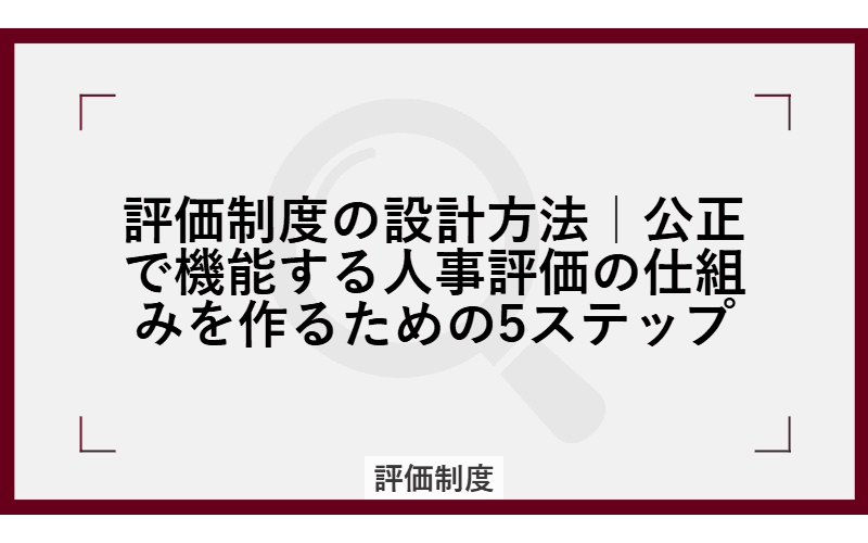 評価制度の設計方法|公正で機能する人事評価の仕組みを作るための5ステップの画像