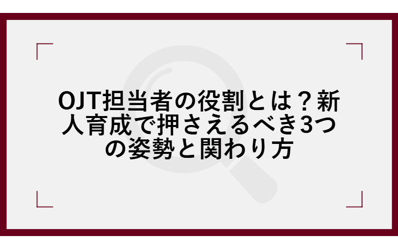 OJT担当者の役割とは?新人育成で押さえるべき3つの姿勢と関わり方の画像