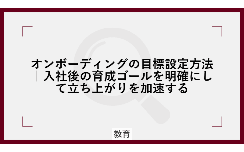 オンボーディングの目標設定方法|入社後の育成ゴールを明確にして立ち上がりを加速するの画像