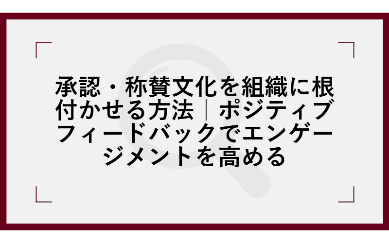承認・称賛文化を組織に根付かせる方法|ポジティブフィードバックでエンゲージメントを高めるの画像