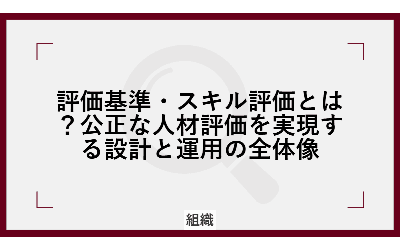 評価基準・スキル評価とは?公正な人材評価を実現する設計と運用の全体像の画像