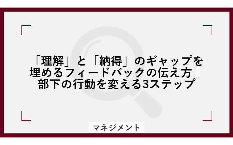 「理解」と「納得」のギャップを埋めるフィードバックの伝え方|部下の行動を変える3ステップの画像
